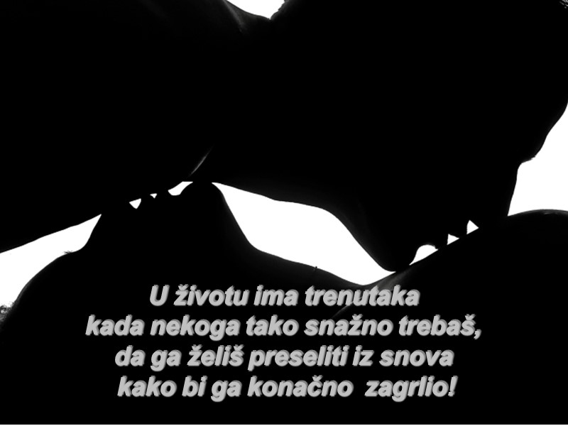 U životu ima trenutaka  kada nekoga tako snažno trebaš,  da ga želiš